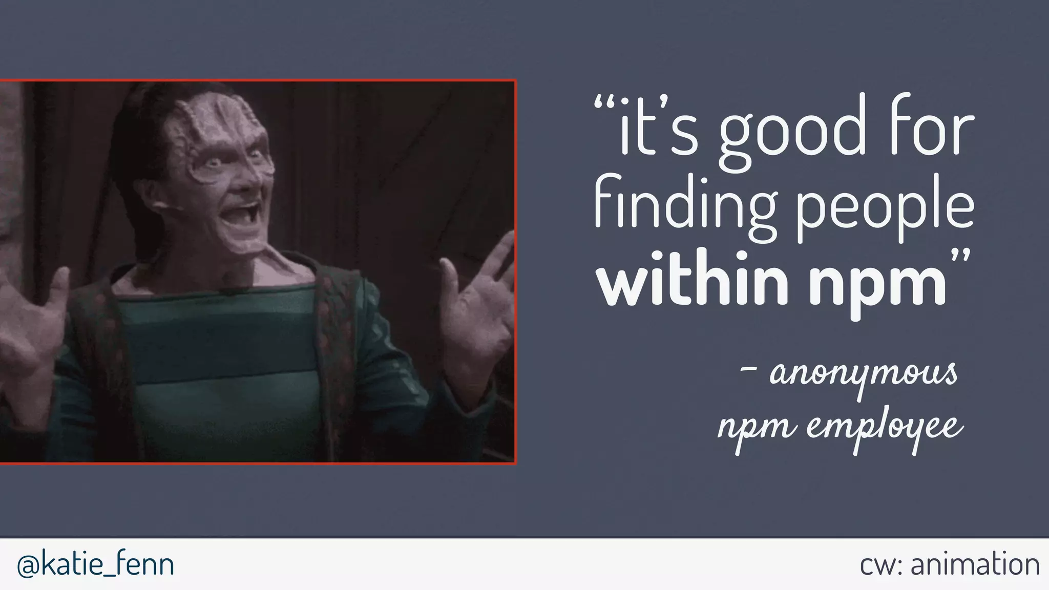 @katie_fenn cw: animation
“it’s good for
ﬁnding people
within npm”
- anonymous
npm employee
 