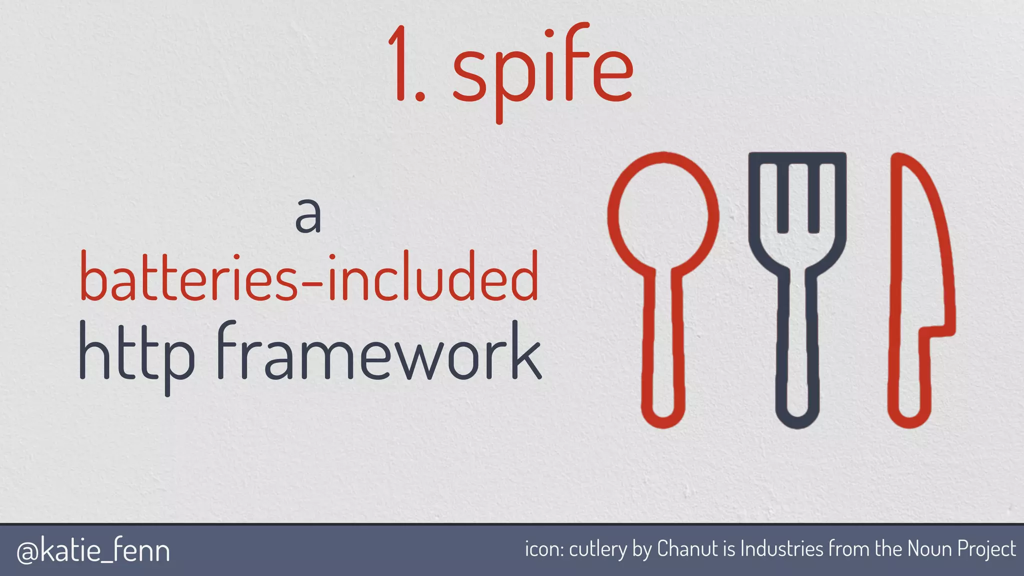 @katie_fenn
a
batteries-included
http framework
1. spife
icon: cutlery by Chanut is Industries from the Noun Project
 