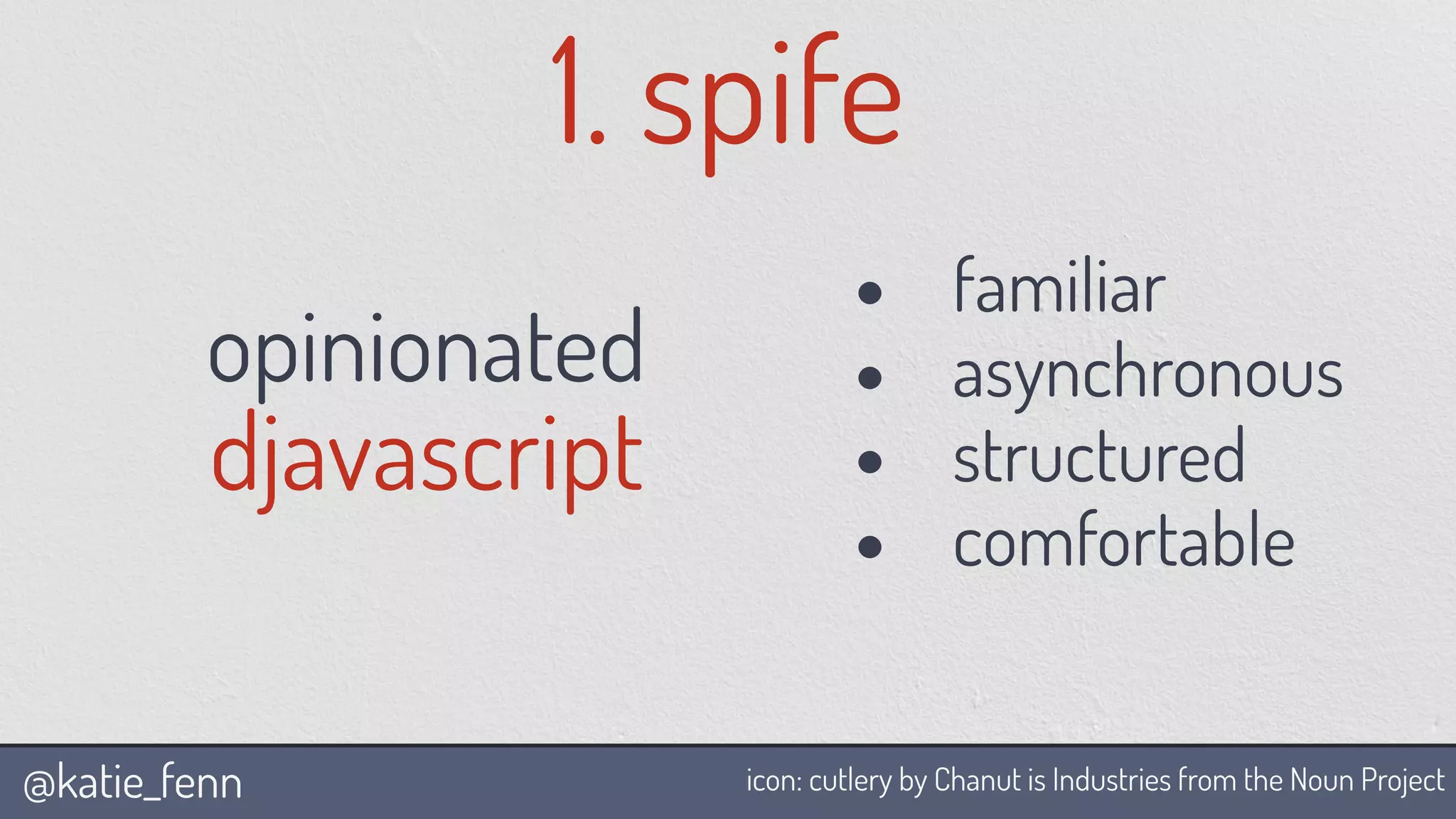 @katie_fenn
opinionated
djavascript
1. spife
icon: cutlery by Chanut is Industries from the Noun Project
• familiar
• asynchronous
• structured
• comfortable
 
