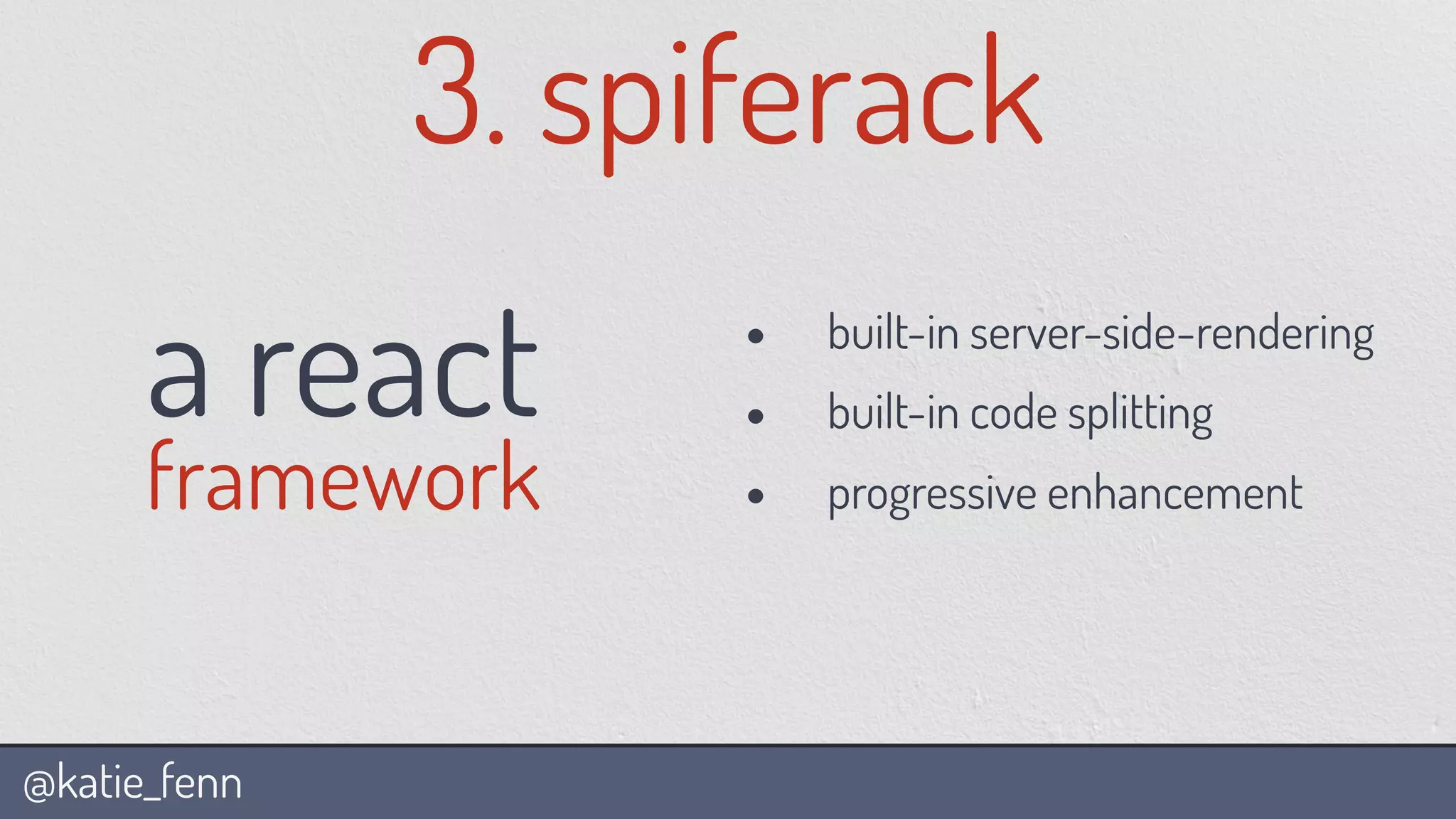 @katie_fenn
3. spiferack
a react
framework
• built-in server-side-rendering
• built-in code splitting
• progressive enhancement
 