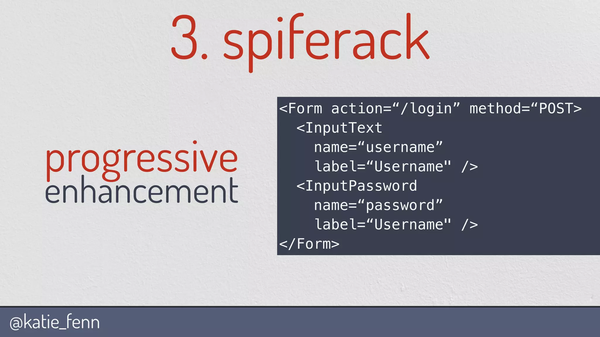 @katie_fenn
3. spiferack
<Form action=“/login” method=“POST>
<InputText
name=“username”
label=“Username" />
<InputPassword
name=“password”
label=“Username" />
</Form>
progressive
enhancement
 