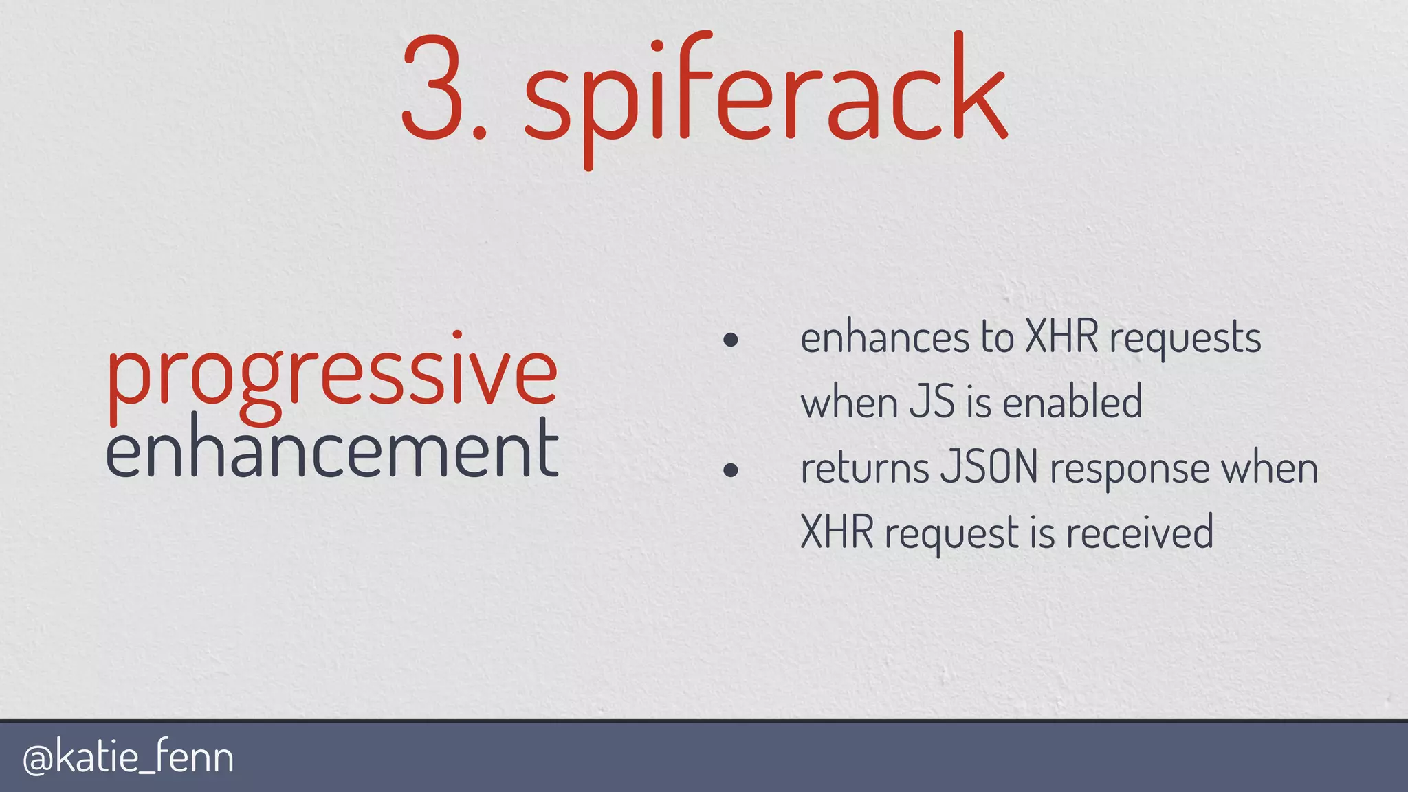 @katie_fenn
3. spiferack
progressive
enhancement
• enhances to XHR requests
when JS is enabled
• returns JSON response when
XHR request is received
 
