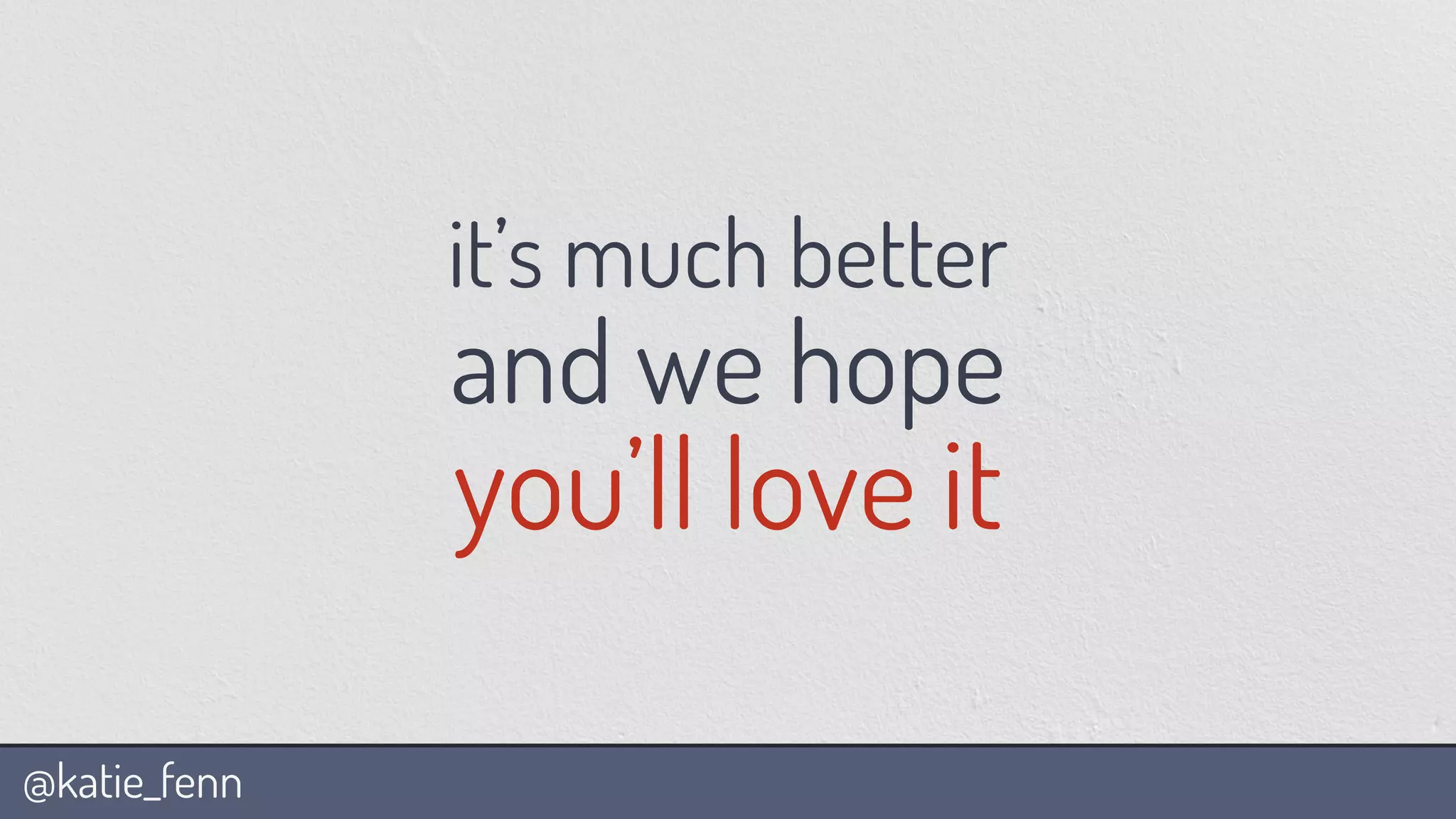 @katie_fenn
it’s much better
and we hope
you’ll love it
 