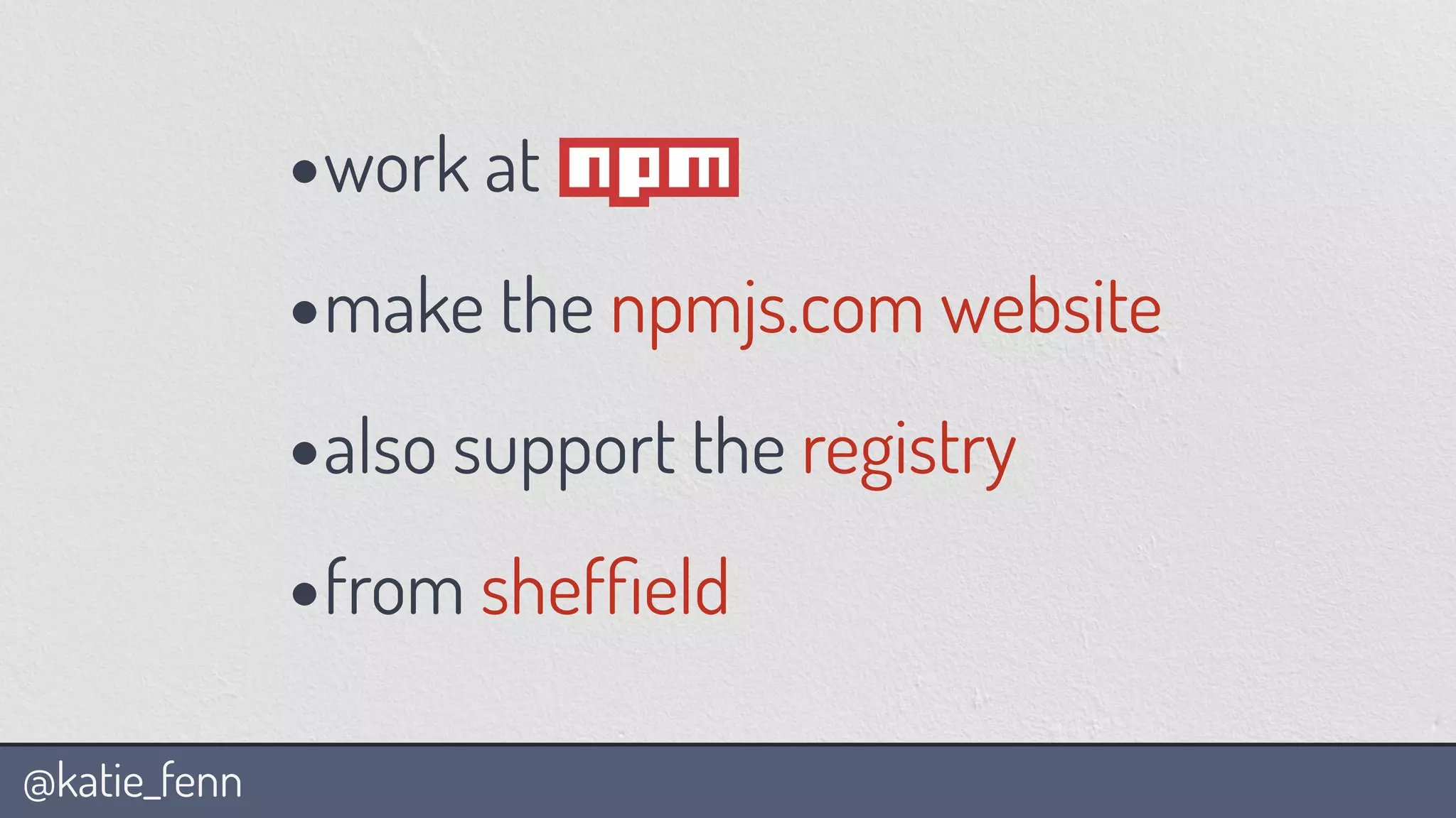 @katie_fenn
•work at
•make the npmjs.com website
•also support the registry
•from shefﬁeld
 