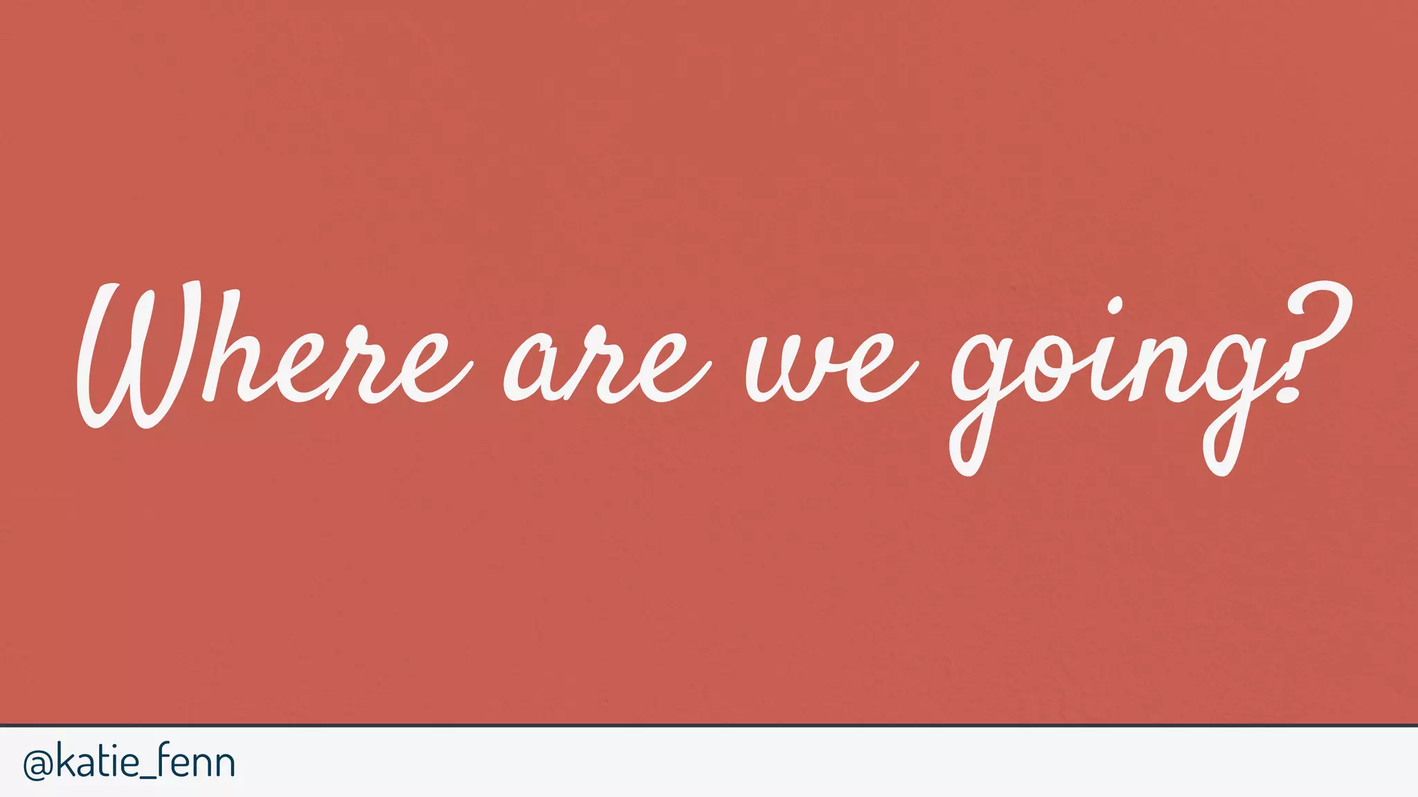 @katie_fenn
Where are we going?
 