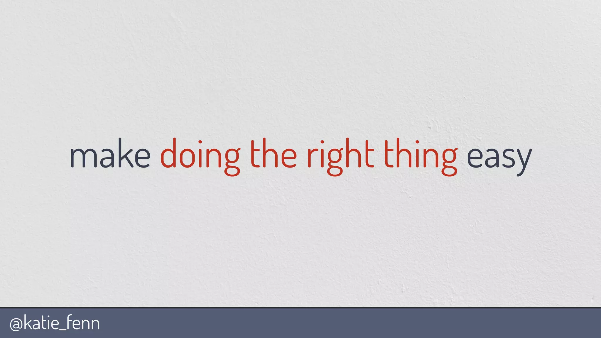 @katie_fenn
make doing the right thing easy
 