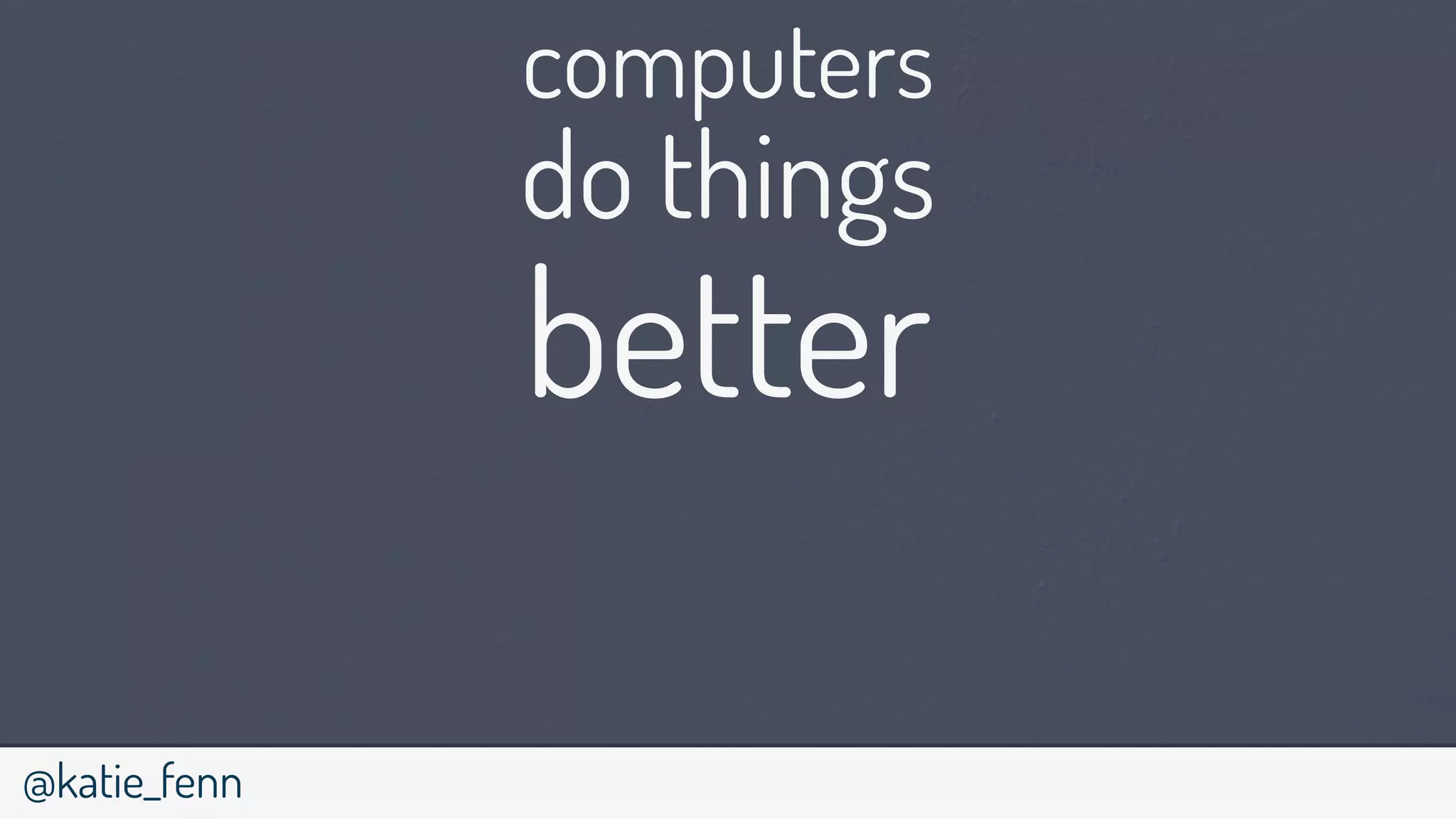 @katie_fenn
computers
do things
better
 