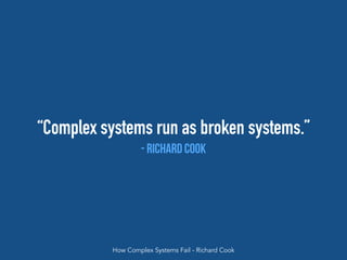 “Complex systems run as broken systems.”
- richard Cook
How Complex Systems Fail - Richard Cook
 