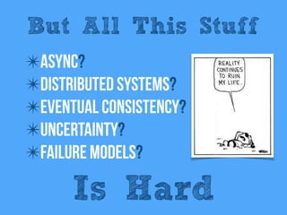 ✴Async?
✴Distributed systems?
✴Eventual consistency?
✴Uncertainty?
✴Failure models?
But All This Stuff
Is Hard
 