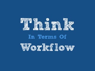 Think
In Terms Of
Workflow
 