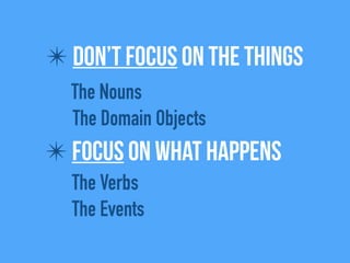 ✴ Don’t focus on the things
The Nouns
The Domain Objects
✴ Focus on what happens
The Verbs
The Events
 