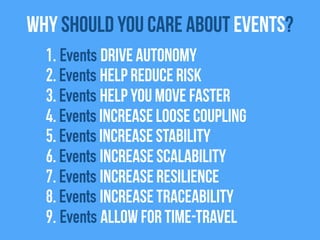1. Events drive autonomy
2. Events help reduce risk
3. Events help you move faster
4. Events Increase Loose coupling
5. Events increase stability
6. Events increase scalability
7. Events increase resilience
8. Events increase traceability
9. Events allow for time-travel
Why Should you care about Events?
 