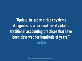 “Update-in-place strikes systems
designers as a cardinal sin: it violates
traditional accounting practices that have
been observed for hundreds of years.”
- jim Gray
The Transaction Concept, Jim Gray (1981)
 