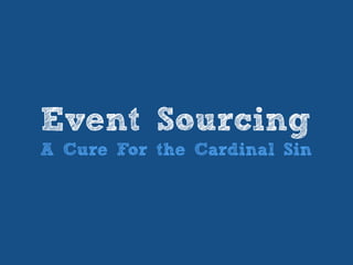 Event Sourcing
A Cure For the Cardinal Sin
 