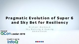 Pragmatic Evolution of Super 6
and Sky Bet for Resiliency
M i c h a e l M a i b a u m
S k y B e t t i n g & G a m i n g
@ m m a i b a u m
 