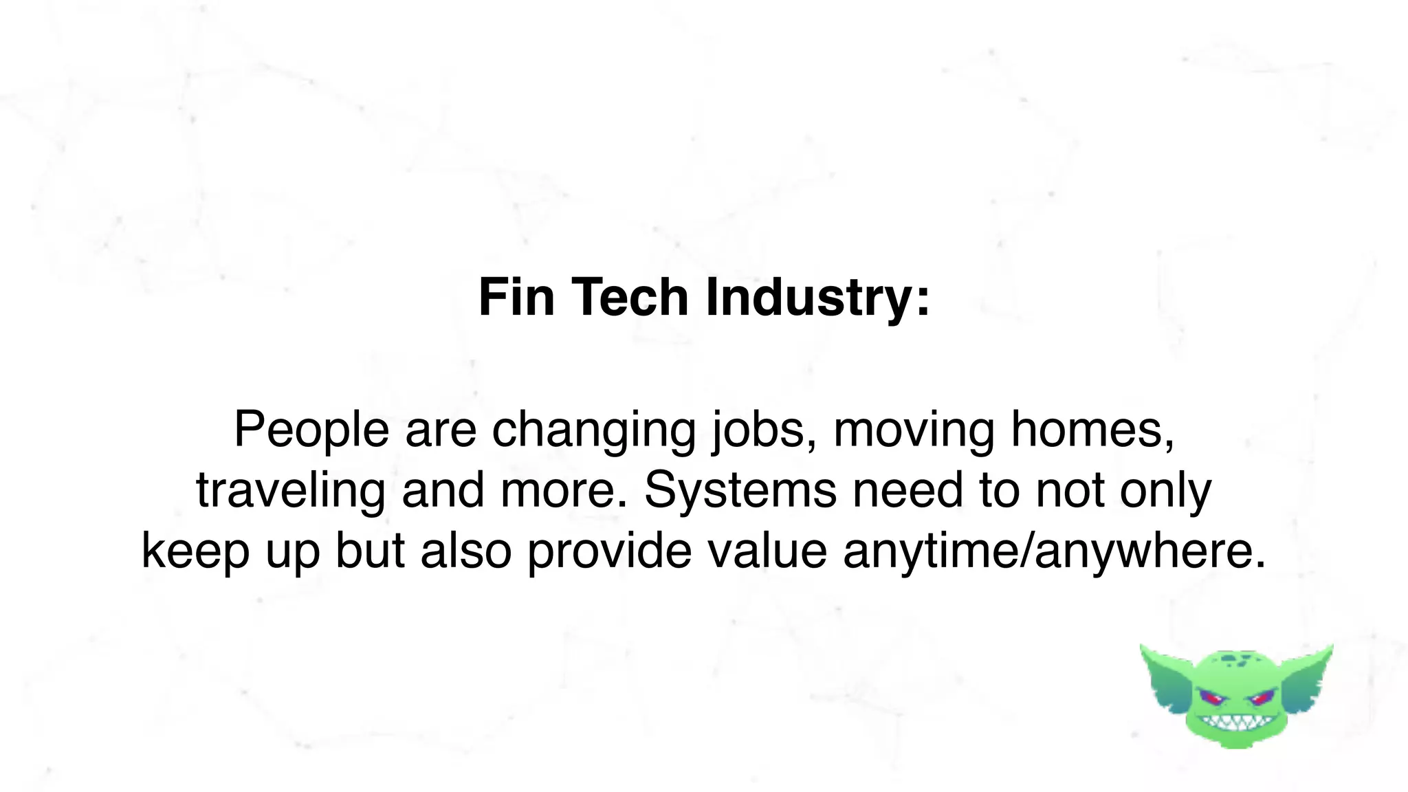 People are changing jobs, moving homes,
traveling and more. Systems need to not only
keep up but also provide value anytime/anywhere.
Fin Tech Industry:
 
