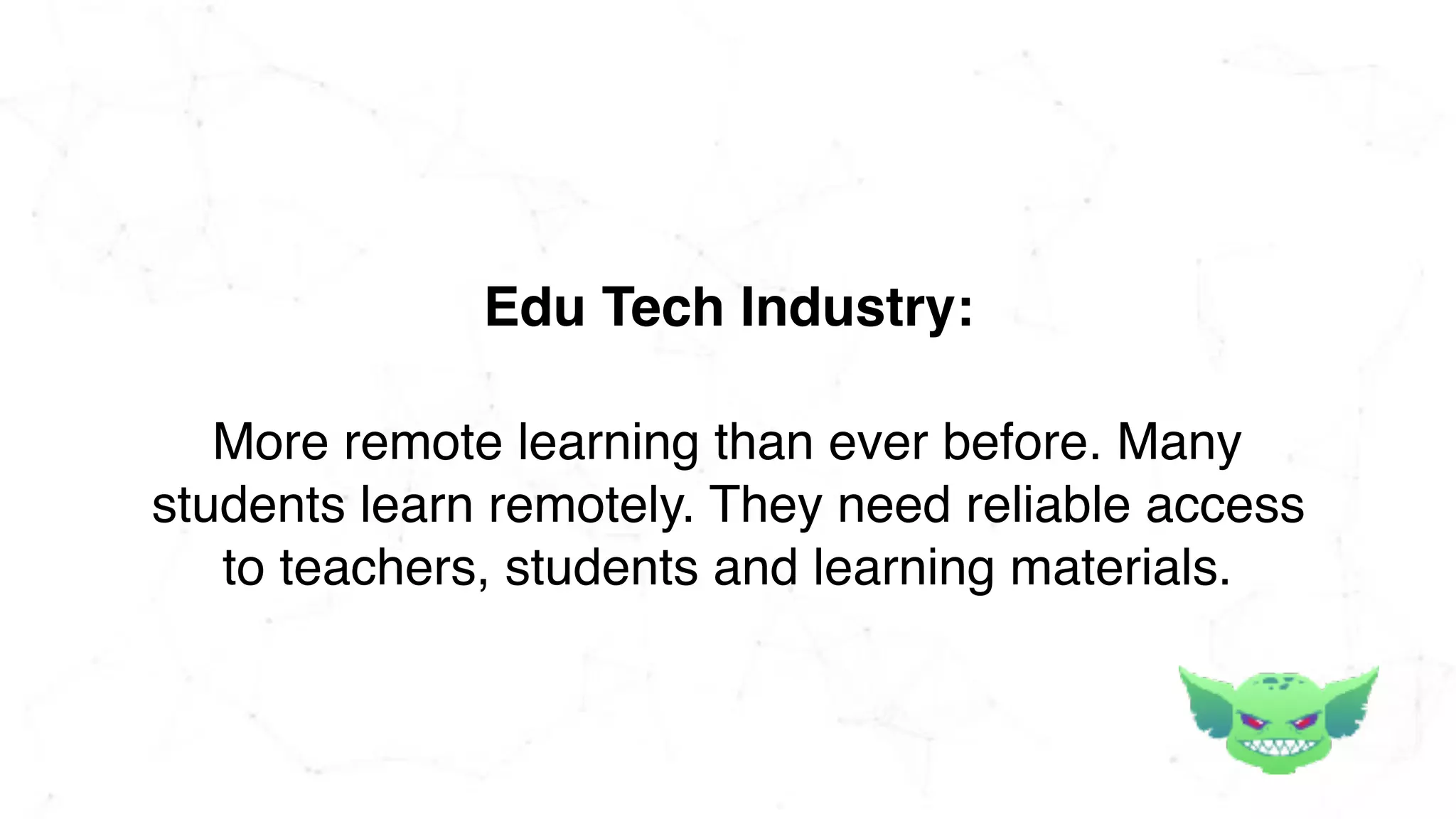 More remote learning than ever before. Many
students learn remotely. They need reliable access
to teachers, students and learning materials.
Edu Tech Industry:
 
