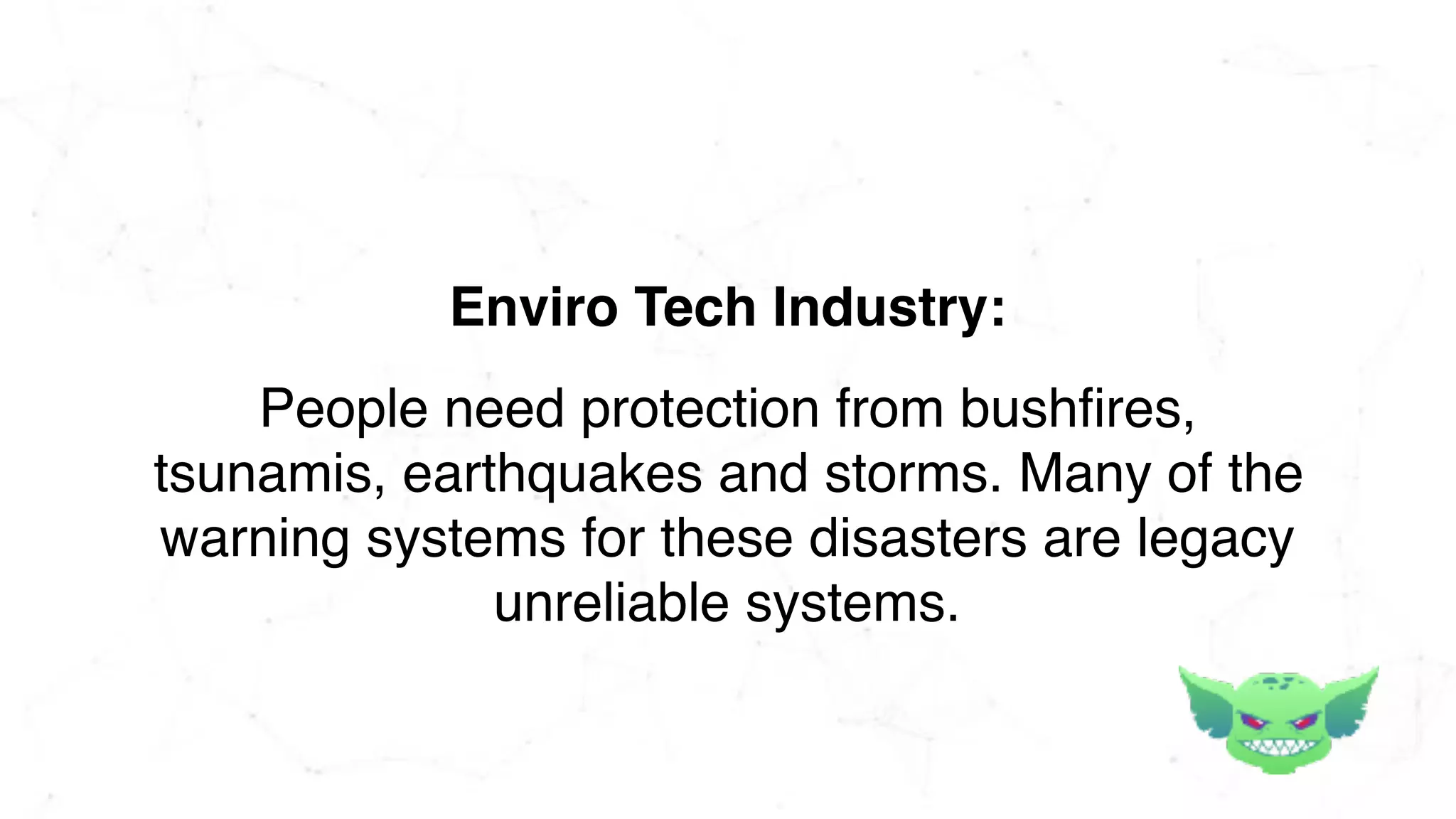People need protection from bushfires,
tsunamis, earthquakes and storms. Many of the
warning systems for these disasters are legacy
unreliable systems.
Enviro Tech Industry:
 