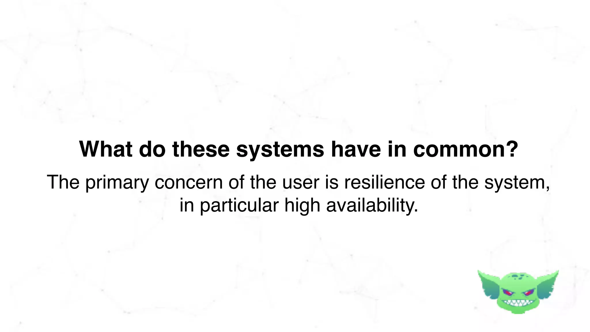 What do these systems have in common?
The primary concern of the user is resilience of the system,
in particular high availability.
 
