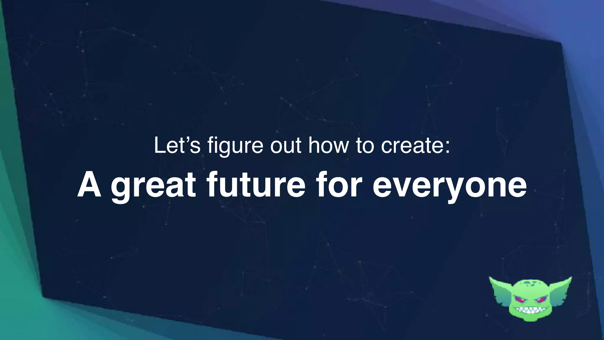 A great future for everyone
Let’s figure out how to create:
 
