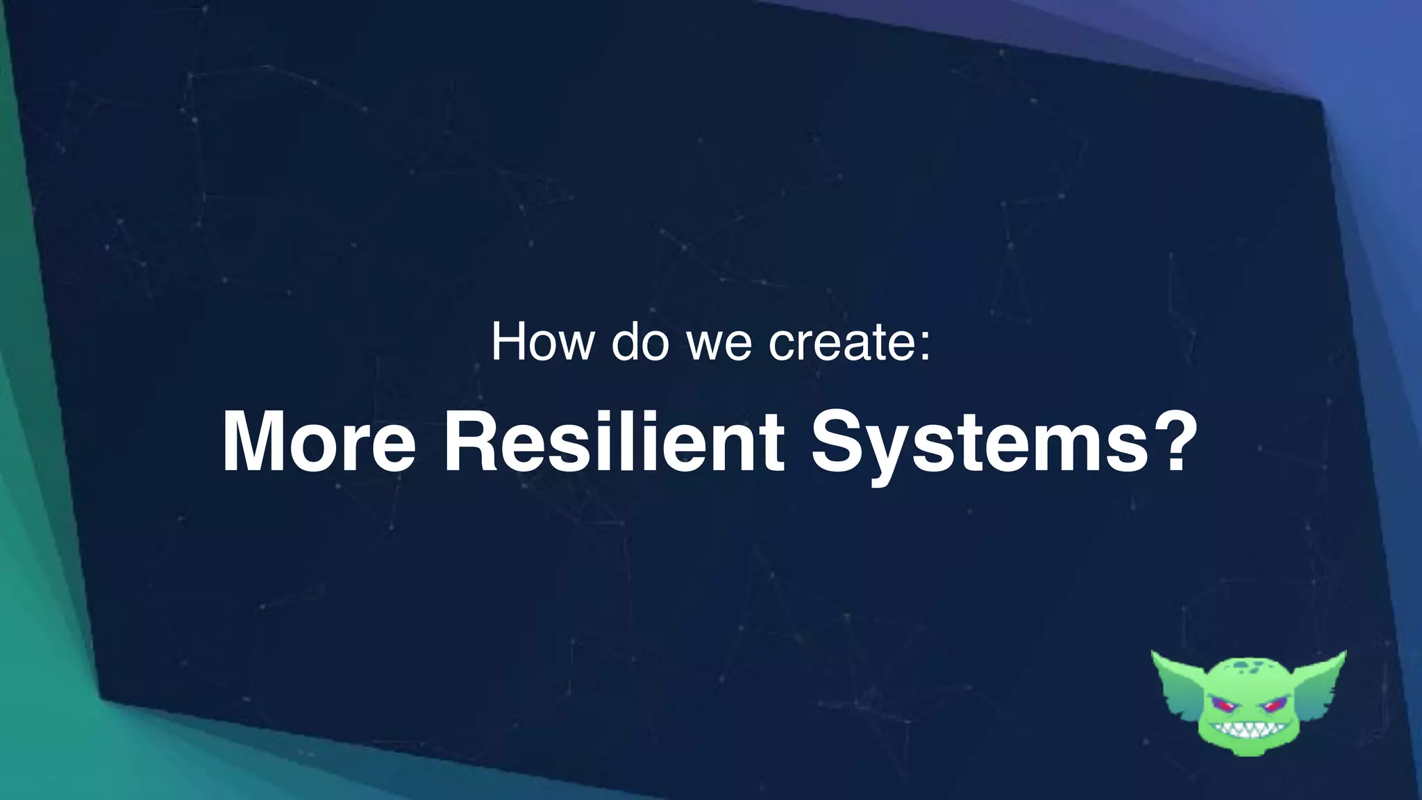 More Resilient Systems?
How do we create:
 