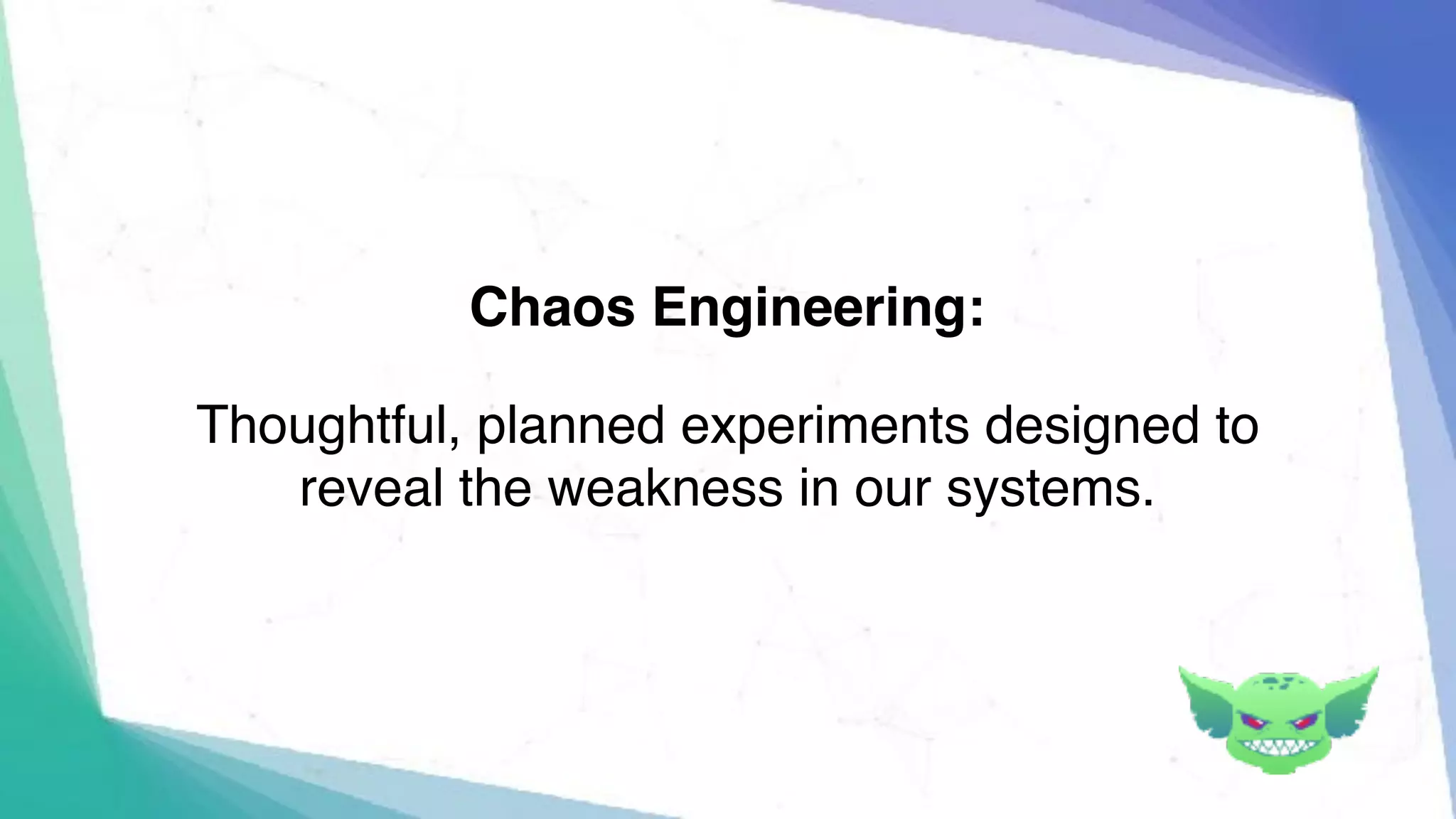 Thoughtful, planned experiments designed to
reveal the weakness in our systems.
Chaos Engineering:
 