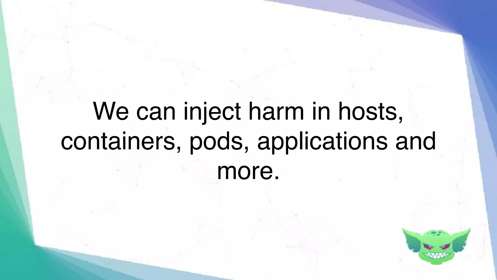 We can inject harm in hosts,
containers, pods, applications and
more.
 