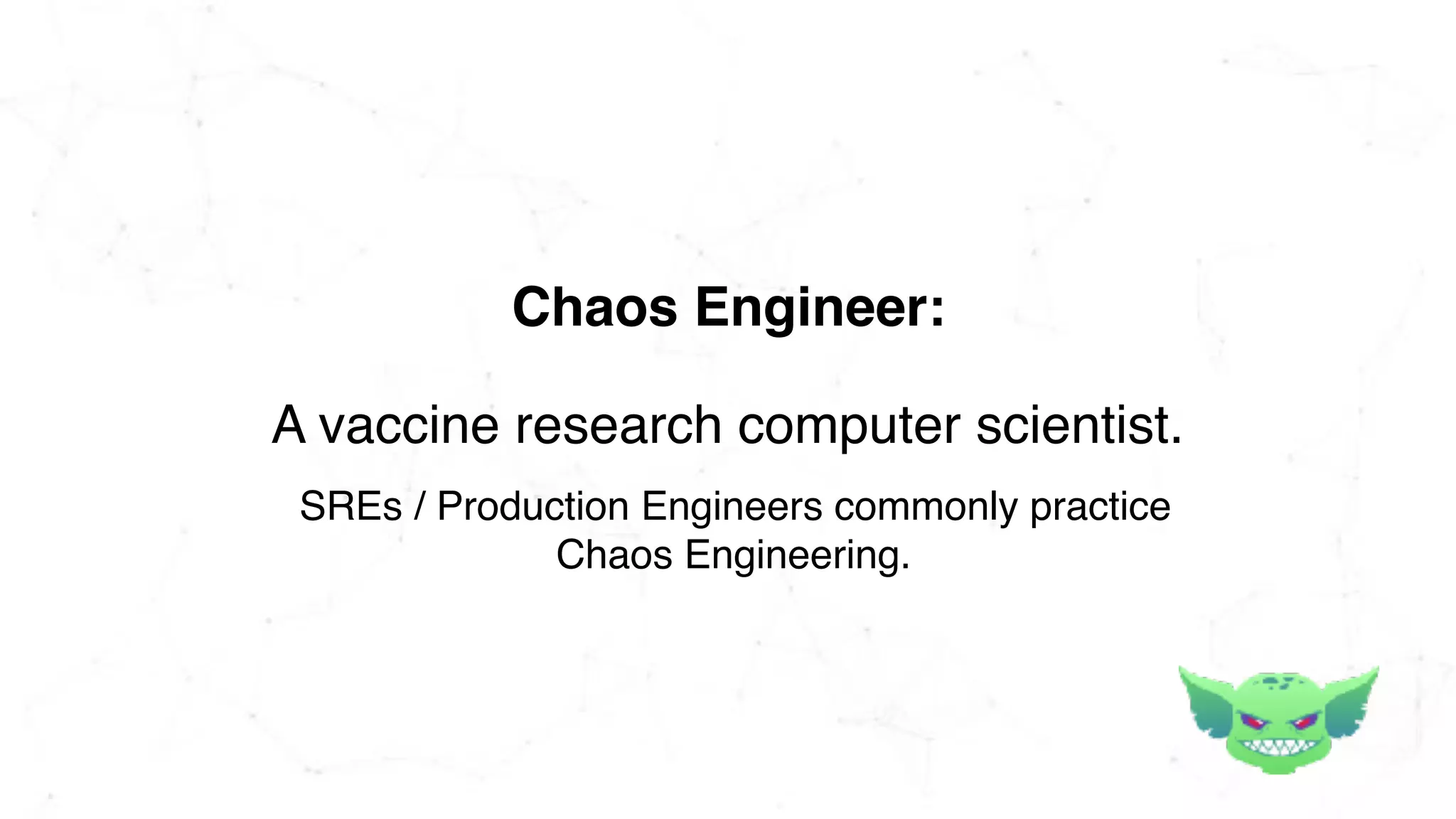 A vaccine research computer scientist.
Chaos Engineer:
SREs / Production Engineers commonly practice
Chaos Engineering.
 