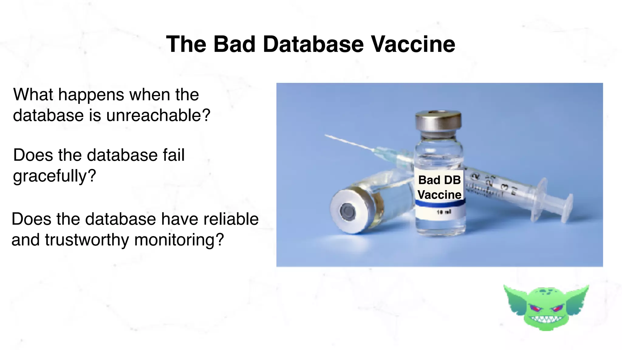 The Bad Database Vaccine
Bad DB
Vaccine
What happens when the
database is unreachable?
Does the database have reliable
and trustworthy monitoring?
Does the database fail
gracefully?
 