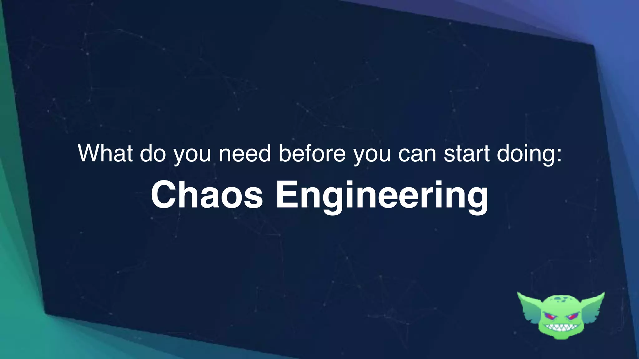 Chaos Engineering
What do you need before you can start doing:
 