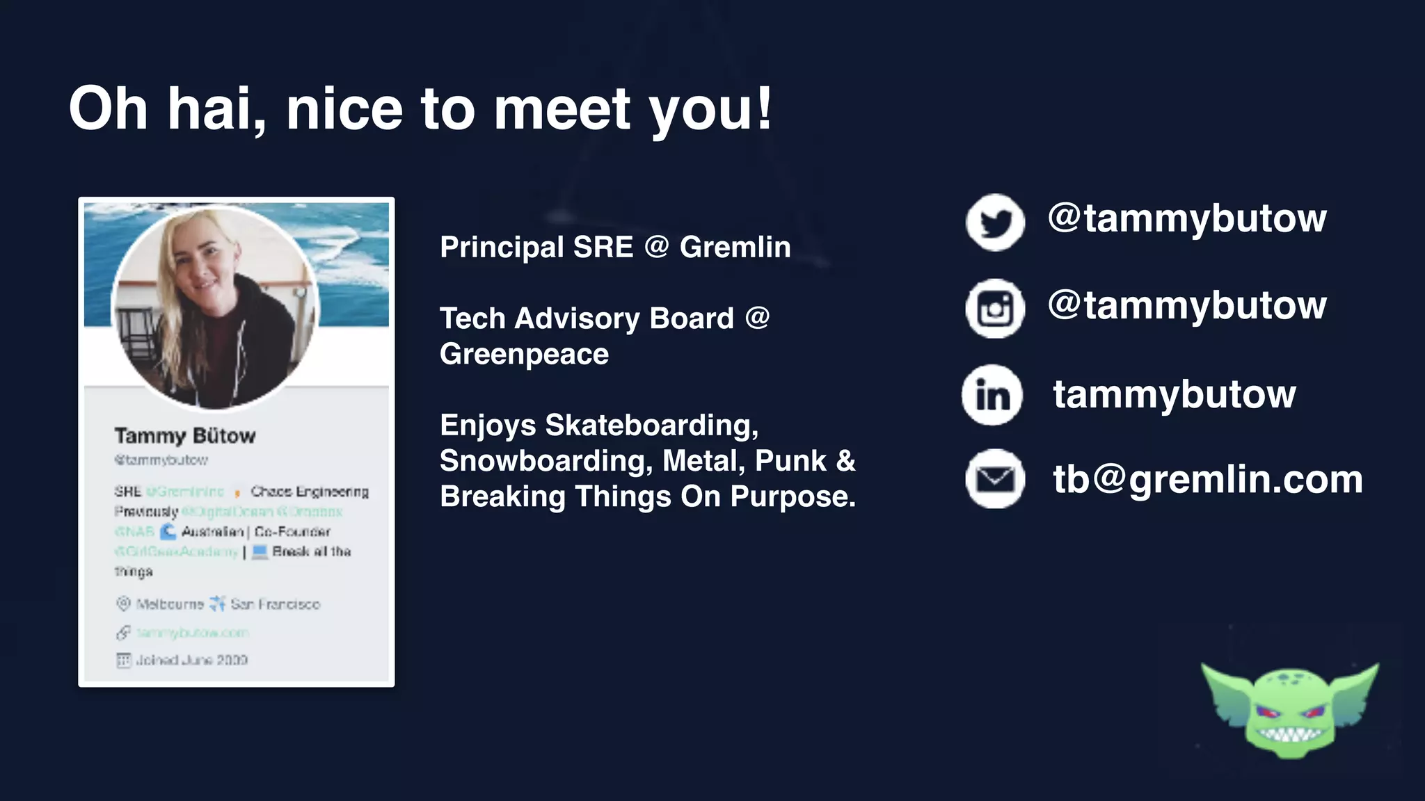 Oh hai, nice to meet you!
@tammybutow
@tammybutow
tammybutow
tb@gremlin.com
Principal SRE @ Gremlin
Tech Advisory Board @
Greenpeace
Enjoys Skateboarding,
Snowboarding, Metal, Punk &
Breaking Things On Purpose.
 