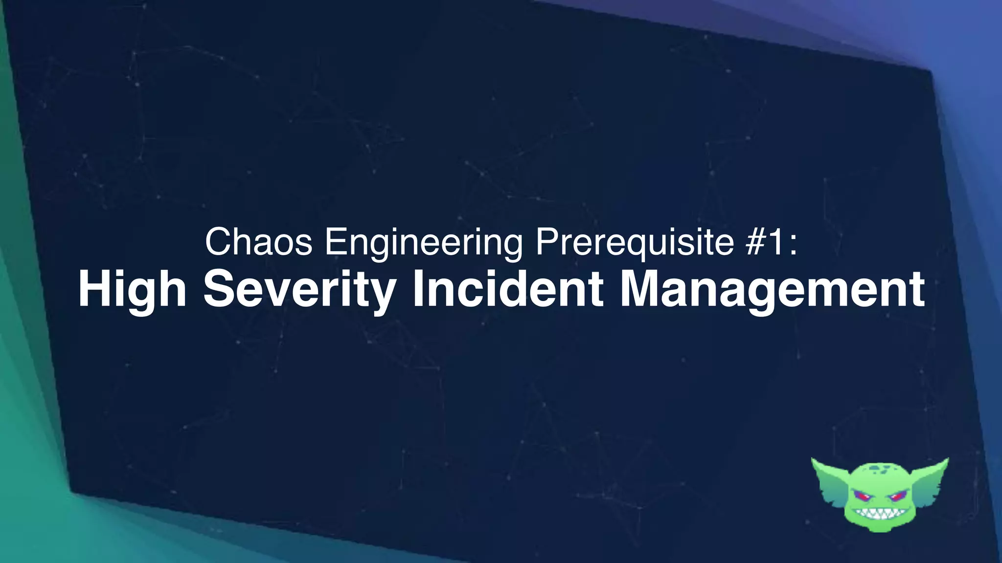 High Severity Incident Management
Chaos Engineering Prerequisite #1:
 