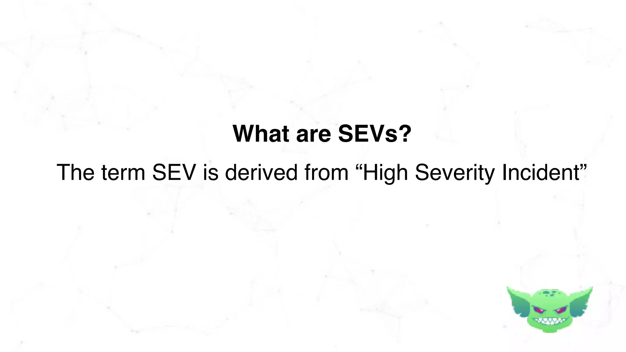 What are SEVs?
The term SEV is derived from “High Severity Incident”
 