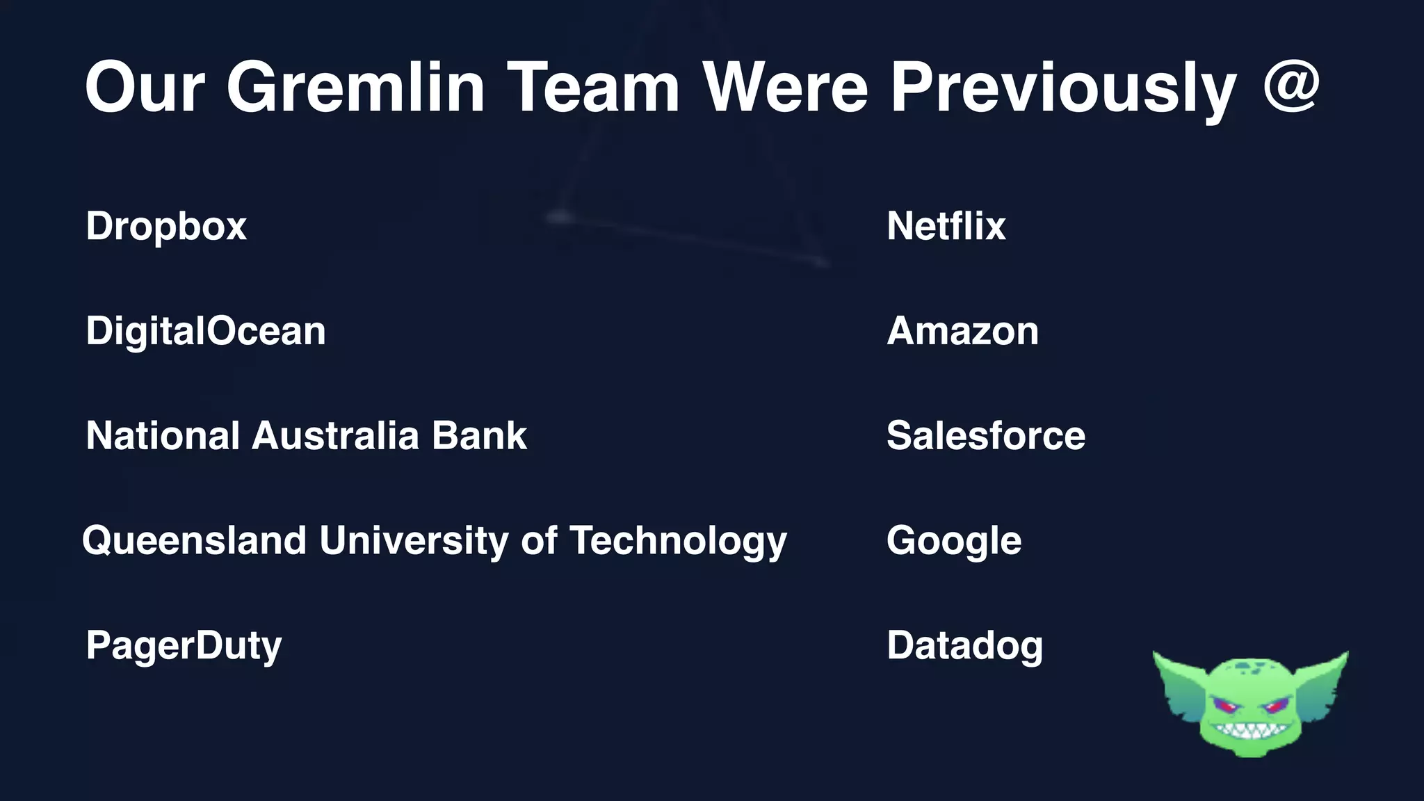 Dropbox
DigitalOcean
National Australia Bank
Queensland University of Technology
Netflix
Amazon
Salesforce
Google
Our Gremlin Team Were Previously @
PagerDuty Datadog
 