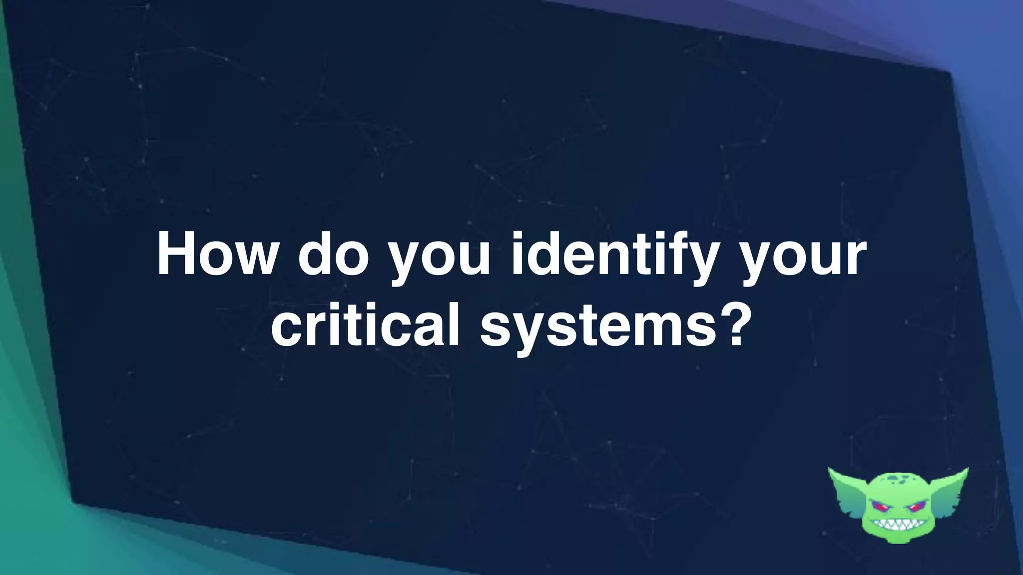 How do you identify your
critical systems?
 