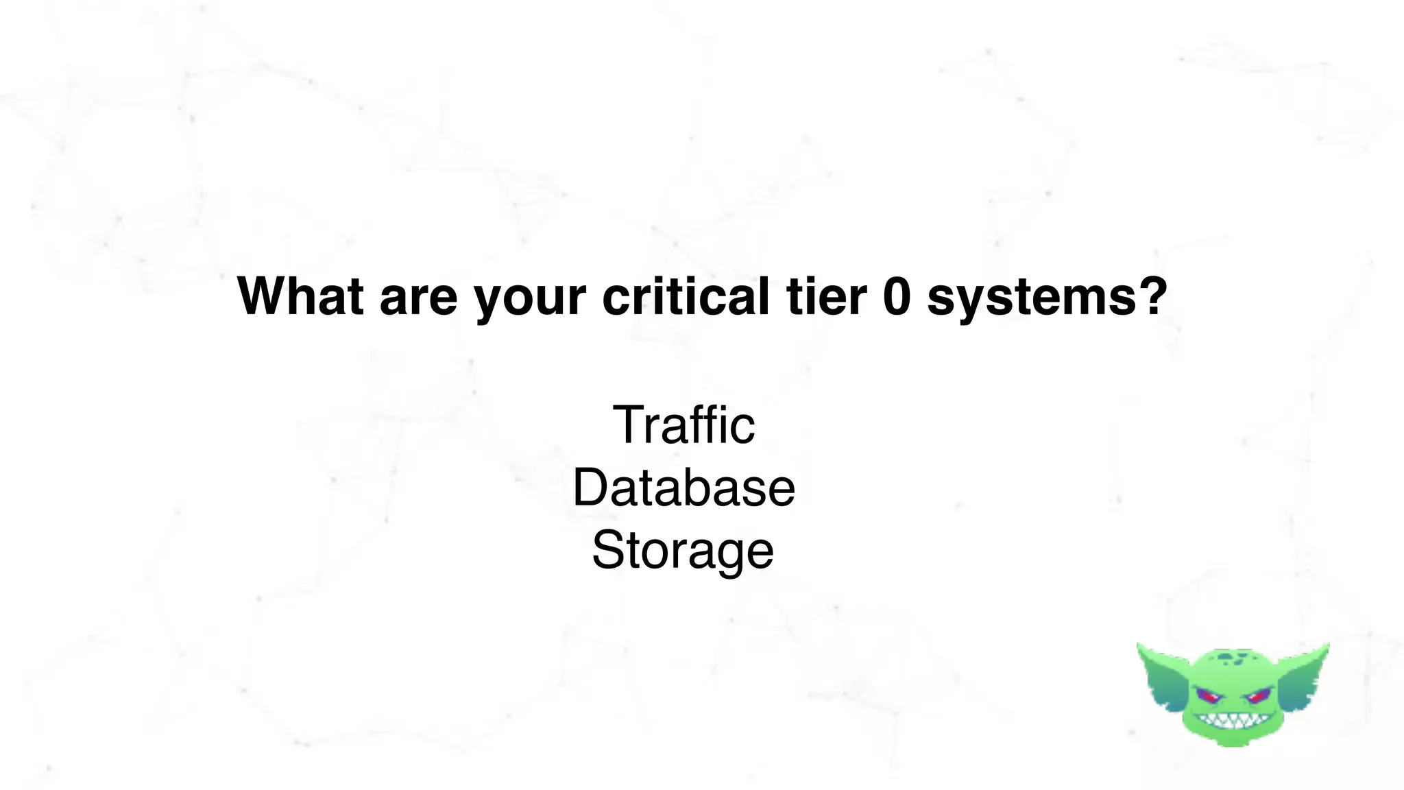 What are your critical tier 0 systems?
Traffic
Database
Storage
 
