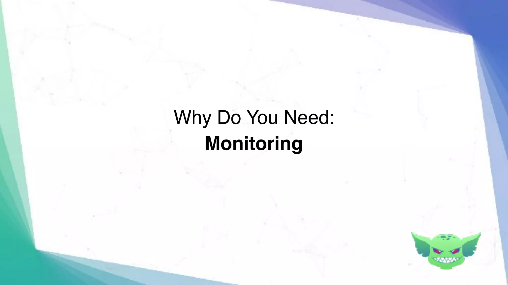 Monitoring
Why Do You Need:
 