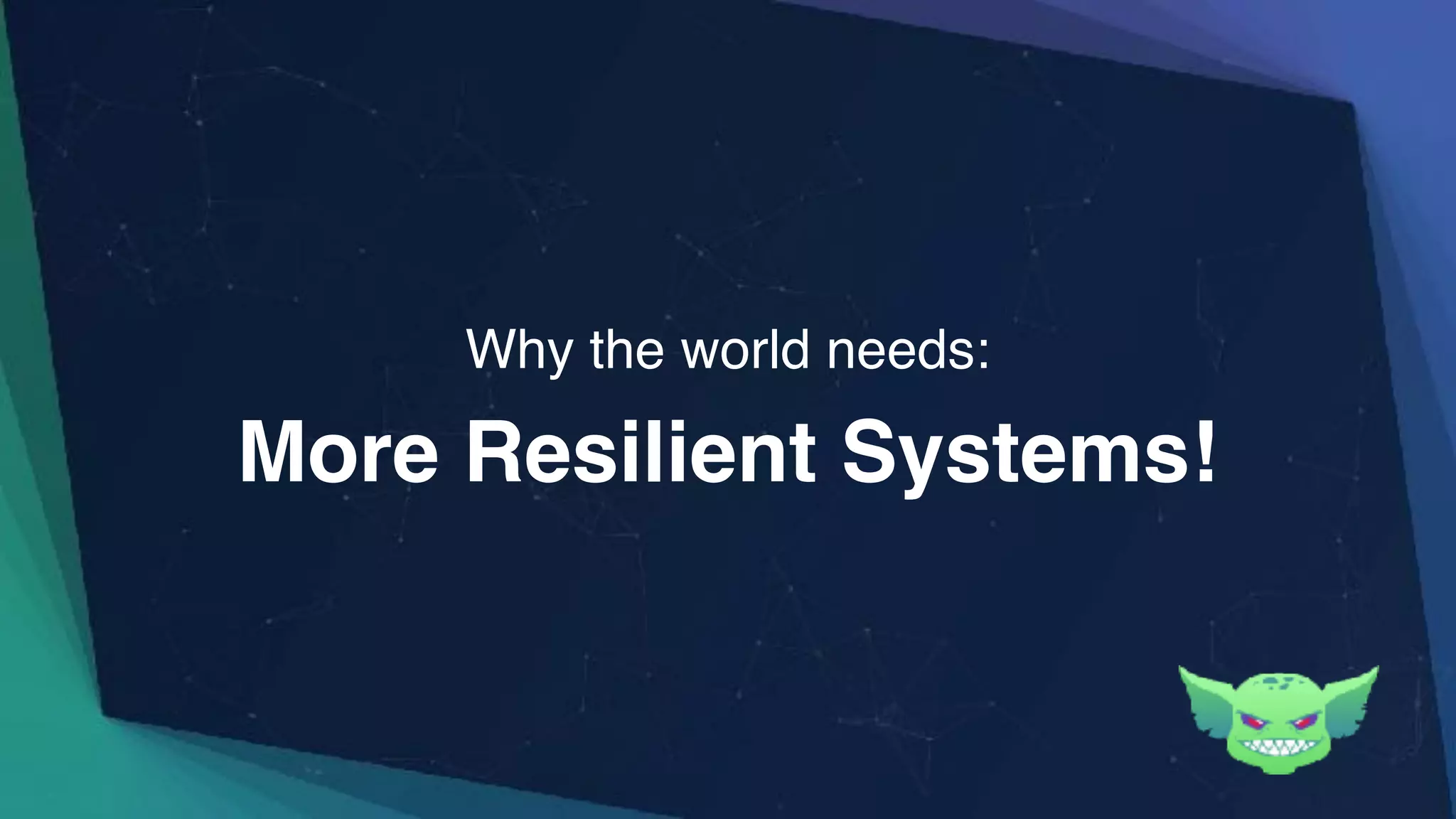 More Resilient Systems!
Why the world needs:
 