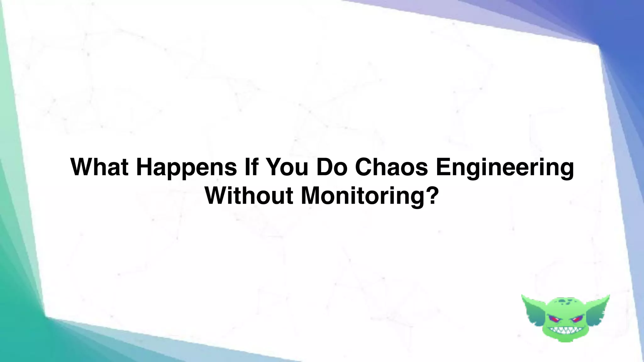 What Happens If You Do Chaos Engineering
Without Monitoring?
 