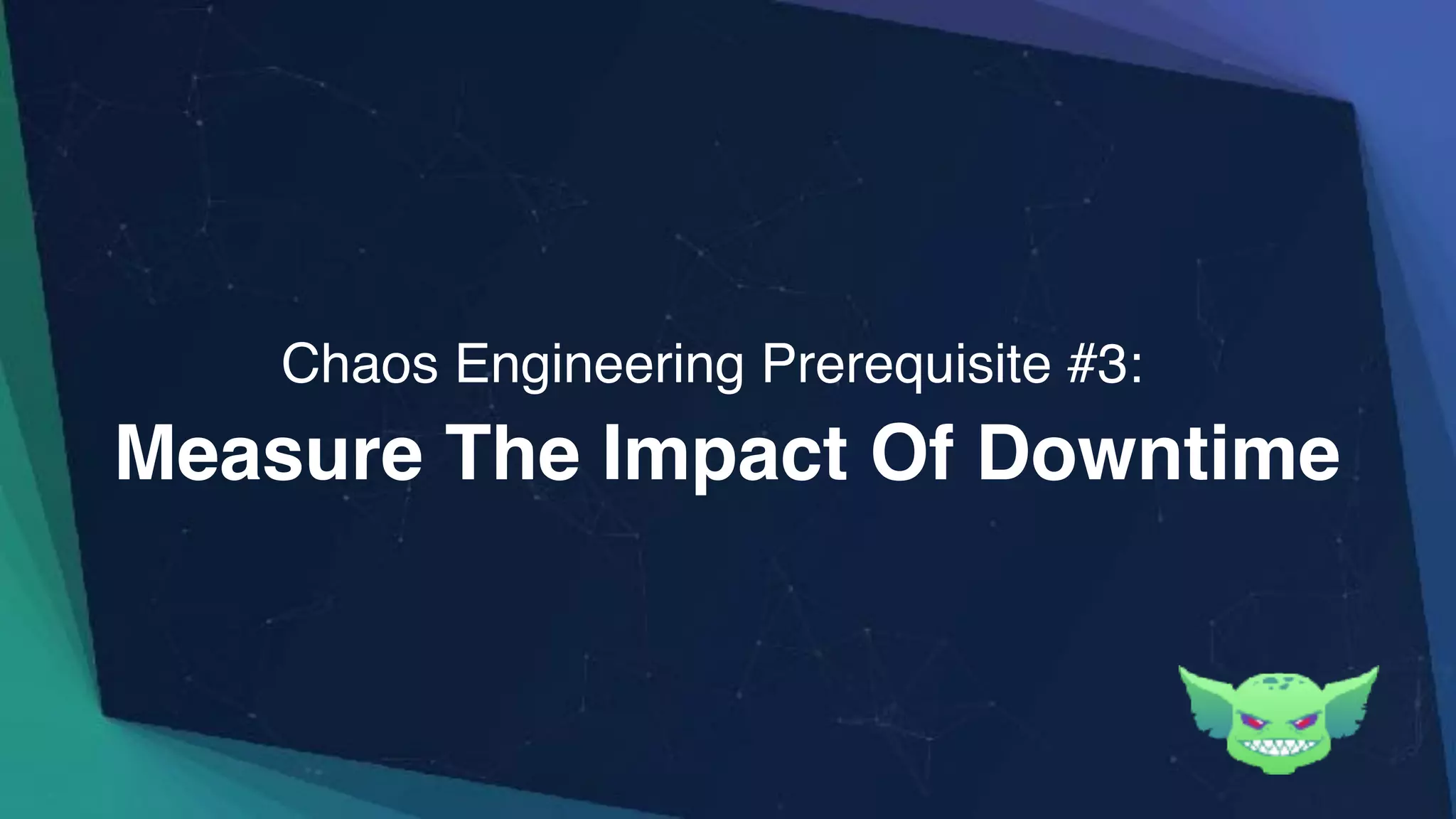 Measure The Impact Of Downtime
Chaos Engineering Prerequisite #3:
 