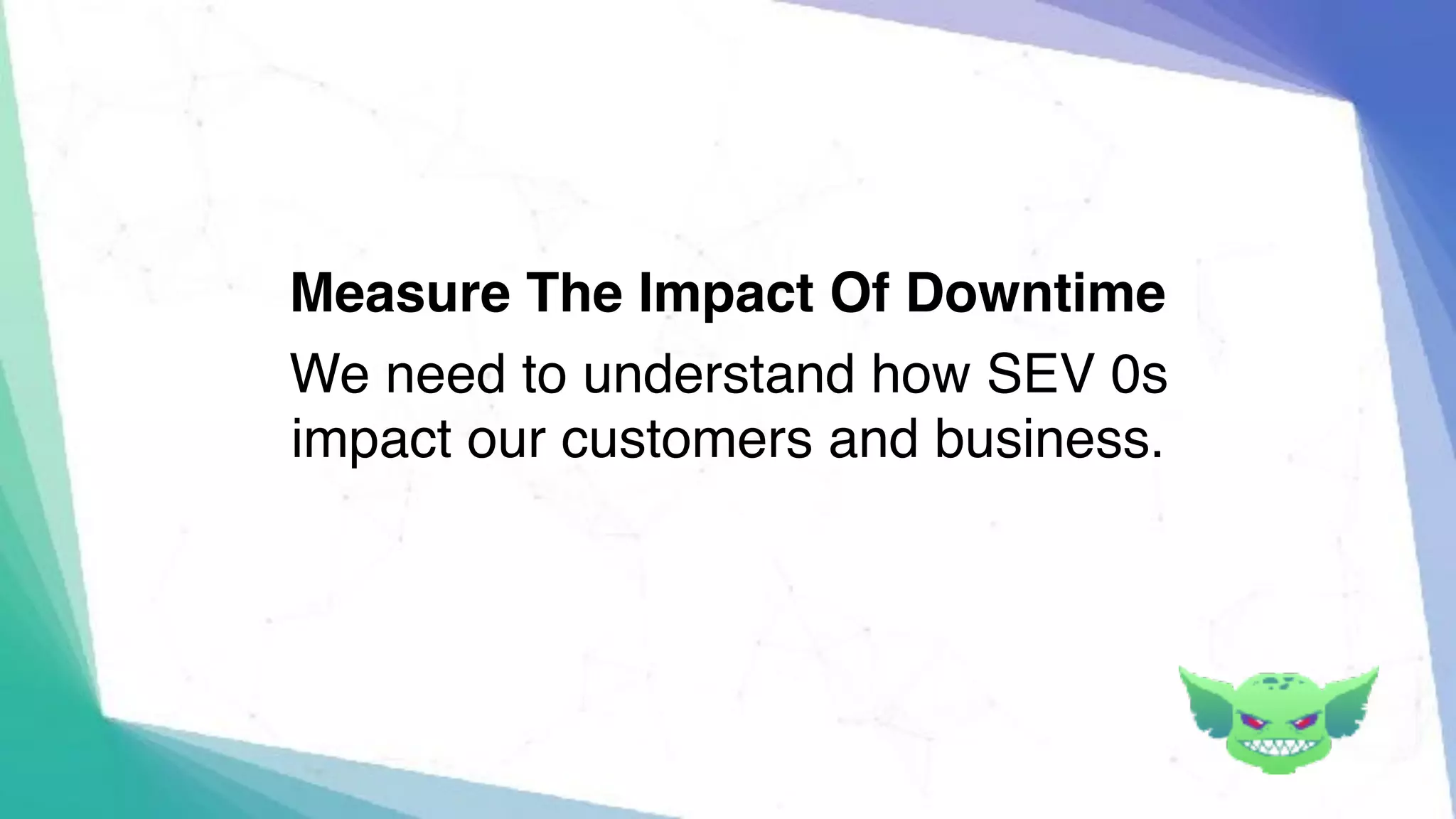 Measure The Impact Of Downtime
We need to understand how SEV 0s
impact our customers and business.
 