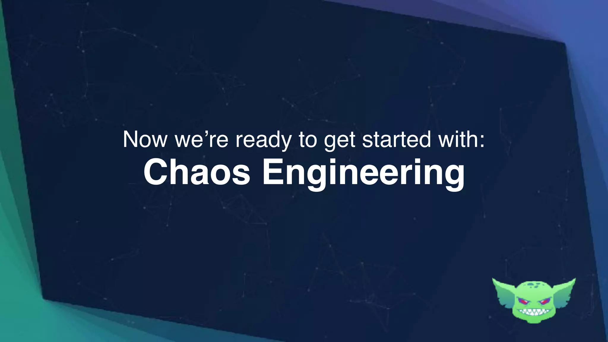 Chaos Engineering
Now we’re ready to get started with:
 