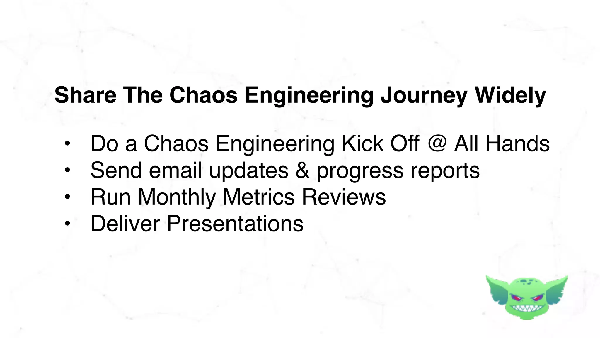 • Do a Chaos Engineering Kick Off @ All Hands
• Send email updates & progress reports
• Run Monthly Metrics Reviews
• Deliver Presentations
Share The Chaos Engineering Journey Widely
 