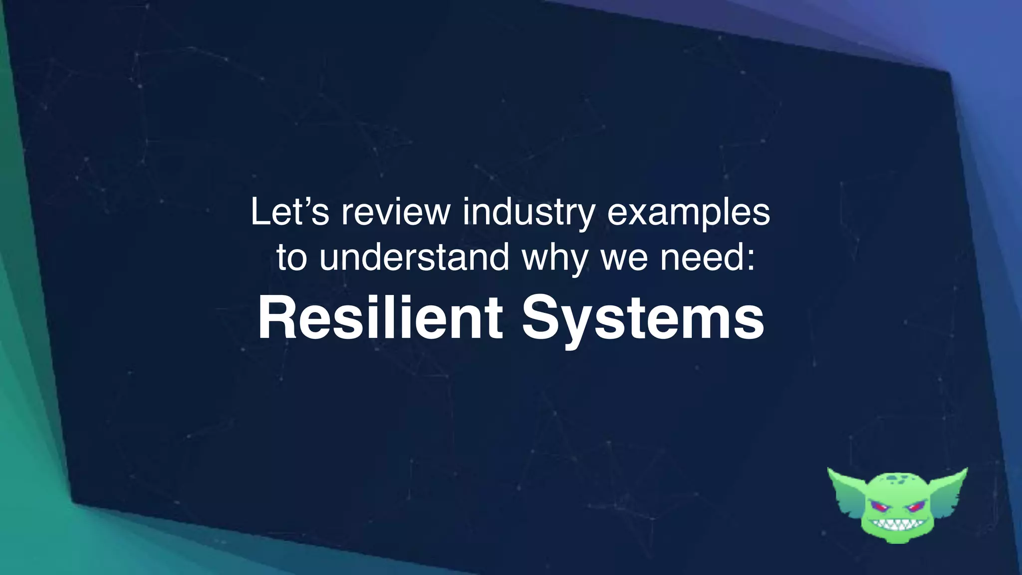 Resilient Systems
Let’s review industry examples
to understand why we need:
 