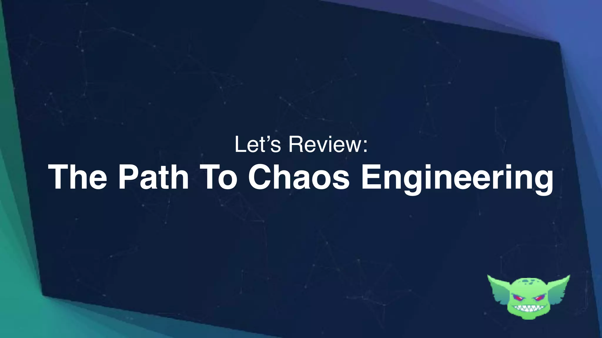 The Path To Chaos Engineering
Let’s Review:
 