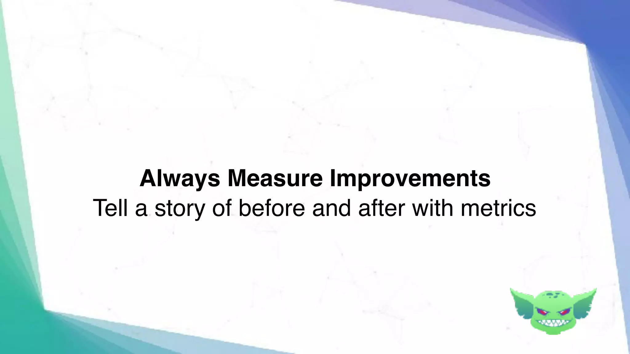 Always Measure Improvements
Tell a story of before and after with metrics
 