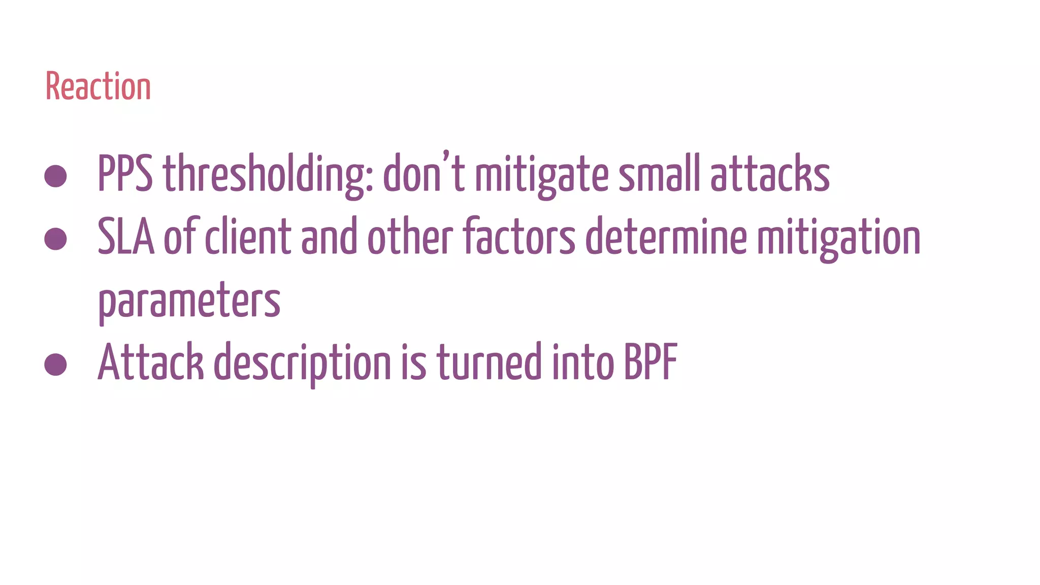 Reaction
● PPS thresholding: don’t mitigate small attacks
● SLA of client and other factors determine mitigation
parameters
● Attack description is turned into BPF
 