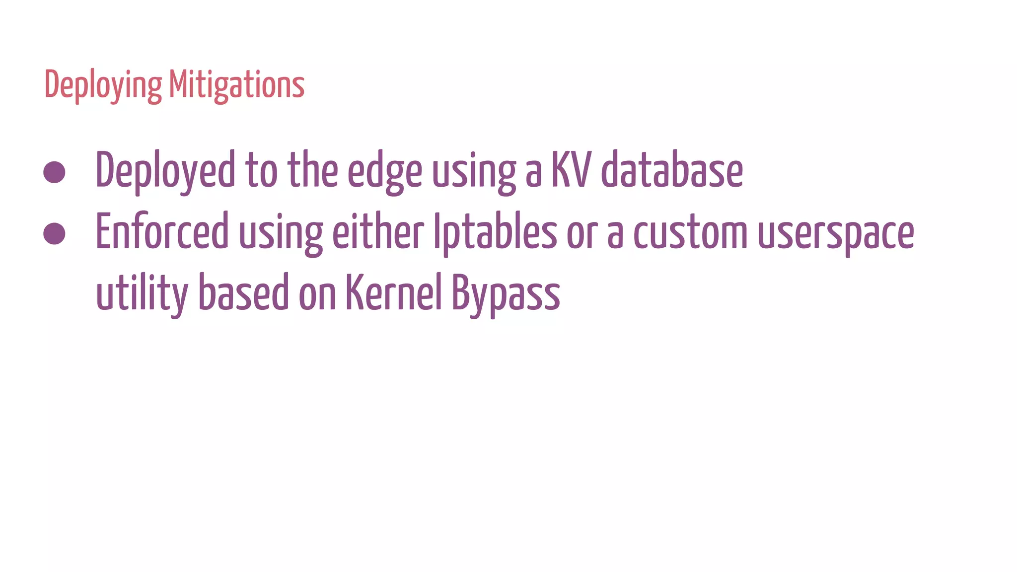 Deploying Mitigations
● Deployed to the edge using a KV database
● Enforced using either Iptables or a custom userspace
utility based on Kernel Bypass
 