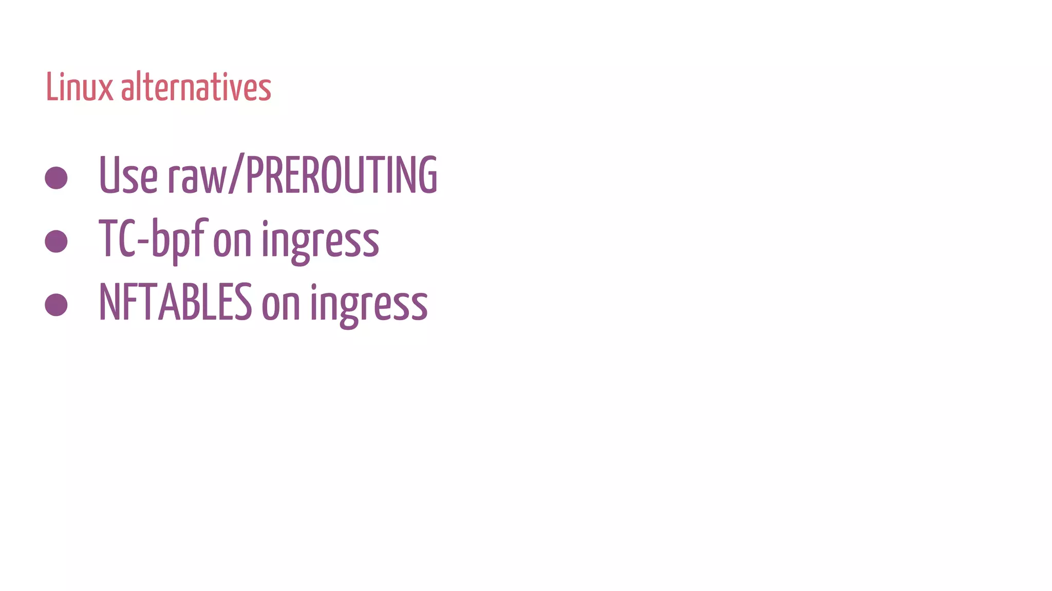 Linux alternatives
● Use raw/PREROUTING
● TC-bpf on ingress
● NFTABLES on ingress
 