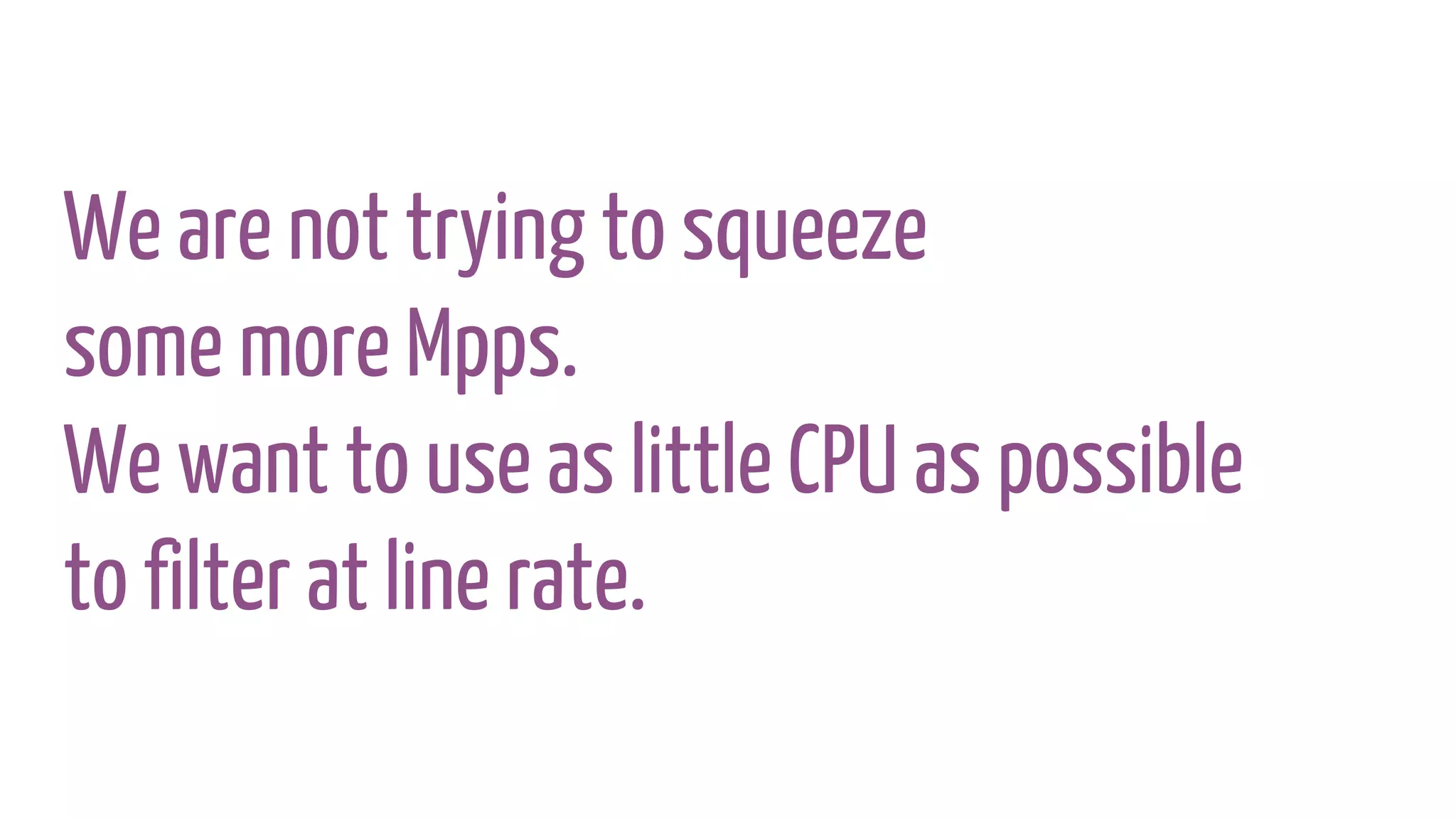 We are not trying to squeeze
some more Mpps.
We want to use as little CPU as possible
to filter at line rate.
 